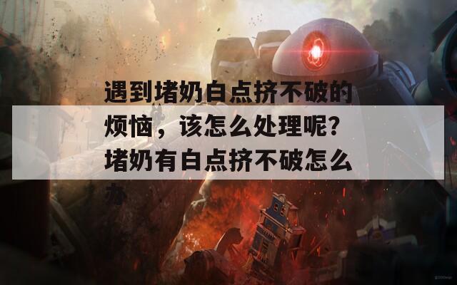 遇到堵奶白点挤不破的烦恼，该怎么处理呢？堵奶有白点挤不破怎么办