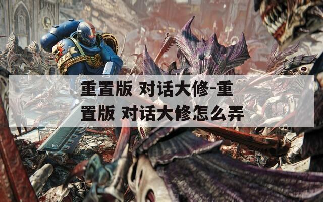 重置版 对话大修-重置版 对话大修怎么弄