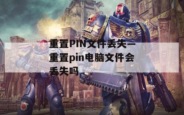 重置PIN文件丢失—重置pin电脑文件会丢失吗