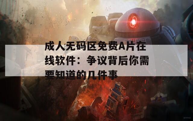 成人无码区免费A片在线软件：争议背后你需要知道的几件事