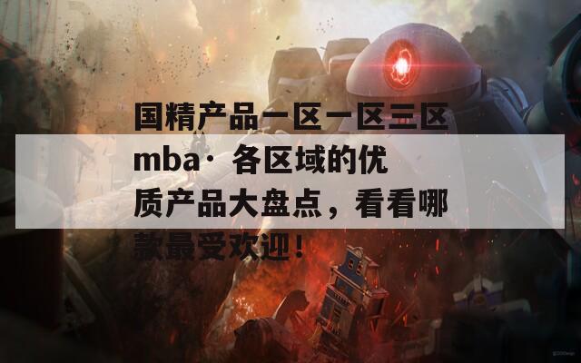 国精产品一区一区三区mba· 各区域的优质产品大盘点，看看哪款最受欢迎！