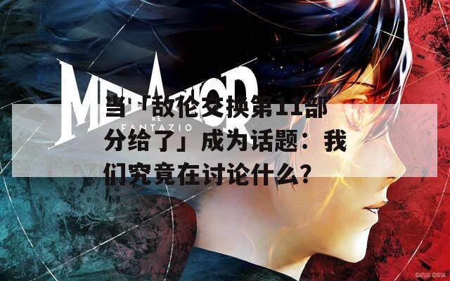 当「敌伦交换第11部分给了」成为话题：我们究竟在讨论什么？