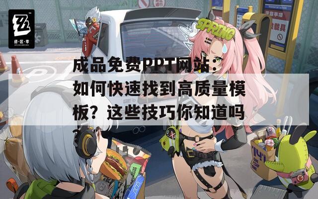 成品免费PPT网站：如何快速找到高质量模板？这些技巧你知道吗？