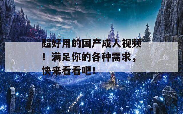 超好用的国产成人视频！满足你的各种需求，快来看看吧！