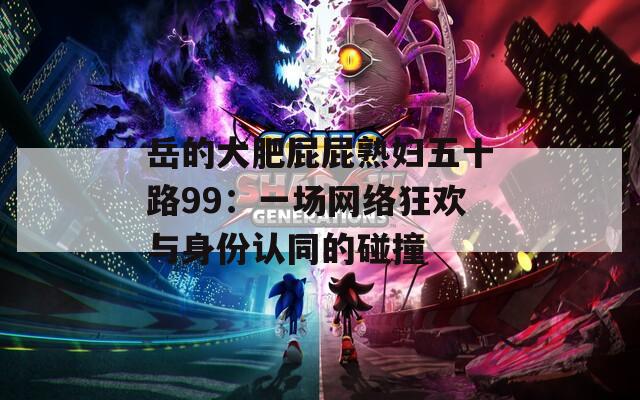 岳的大肥屁屁熟妇五十路99：一场网络狂欢与身份认同的碰撞