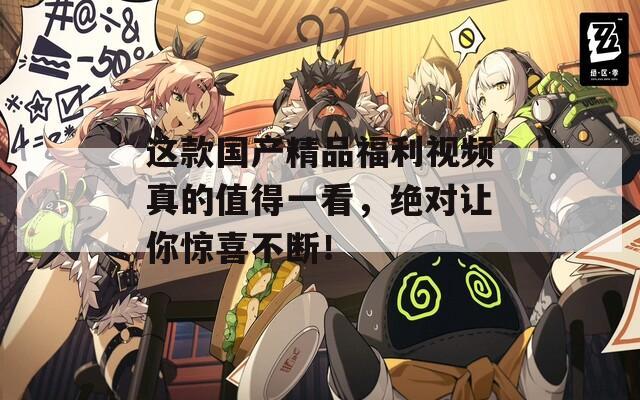 这款国产精品福利视频真的值得一看，绝对让你惊喜不断！