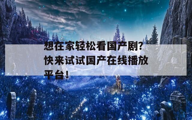 想在家轻松看国产剧？快来试试国产在线播放平台！