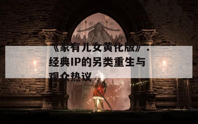 《家有儿女黄化版》：经典IP的另类重生与观众热议