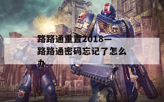 路路通重置2018—路路通密码忘记了怎么办
