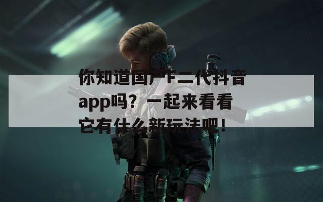 你知道国产F二代抖音app吗？一起来看看它有什么新玩法吧！