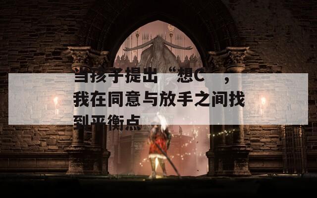 当孩子提出“想C”，我在同意与放手之间找到平衡点