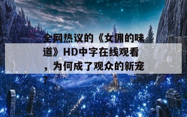 全网热议的《女佣的味道》HD中字在线观看，为何成了观众的新宠？