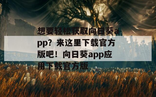 想要轻松获取向日葵app？来这里下载官方版吧！向日葵app应用下载官方版