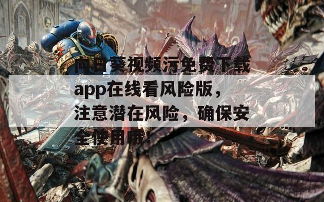 向日葵视频污免费下载app在线看风险版，注意潜在风险，确保安全使用哦！