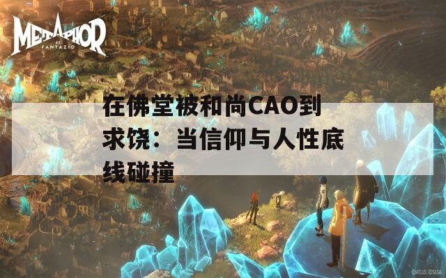 在佛堂被和尚CAO到求饒：當(dāng)信仰與人性底線碰撞