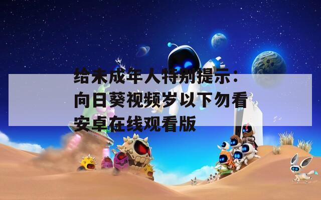 給未成年人特別提示：向日葵視頻歲以下勿看安卓在線觀看版