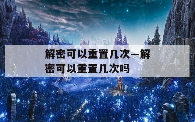 解密可以重置幾次—解密可以重置幾次嗎