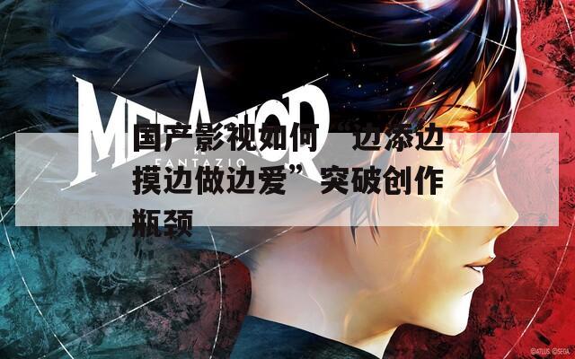 国产影视如何“边添边摸边做边爱”突破创作瓶颈