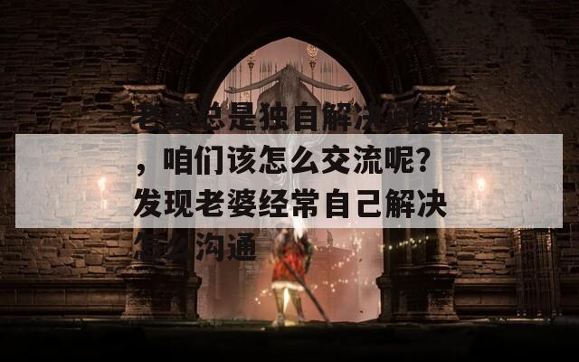 老婆总是独自解决问题，咱们该怎么交流呢？发现老婆经常自己解决怎么沟通