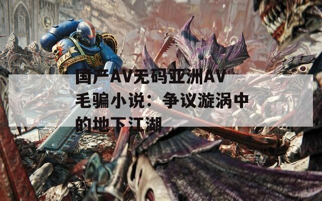 國產(chǎn)AV無碼亞洲AV毛騙小說：爭議漩渦中的地下江湖