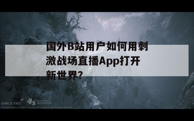 國(guó)外B站用戶如何用刺激戰(zhàn)場(chǎng)直播App打開新世界？