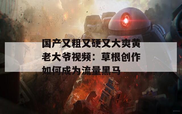 国产又粗又硬又大爽黄老大爷视频：草根创作如何成为流量黑马