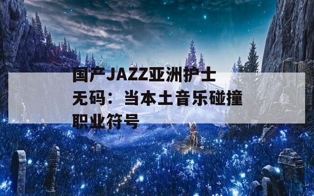 國產JAZZ亞洲護士無碼：當本土音樂碰撞職業(yè)符號