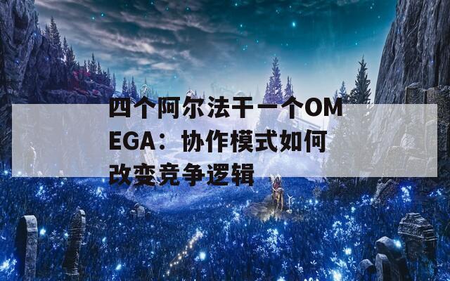 四個(gè)阿爾法干一個(gè)OMEGA：協(xié)作模式如何改變競(jìng)爭(zhēng)邏輯