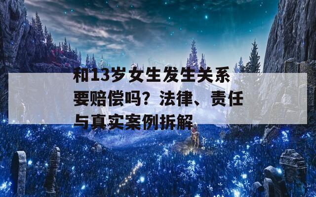 和13岁女生发生关系要赔偿吗？法律、责任与真实案例拆解