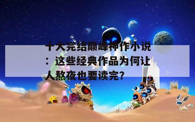 十大完结巅峰神作小说：这些经典作品为何让人熬夜也要读完？