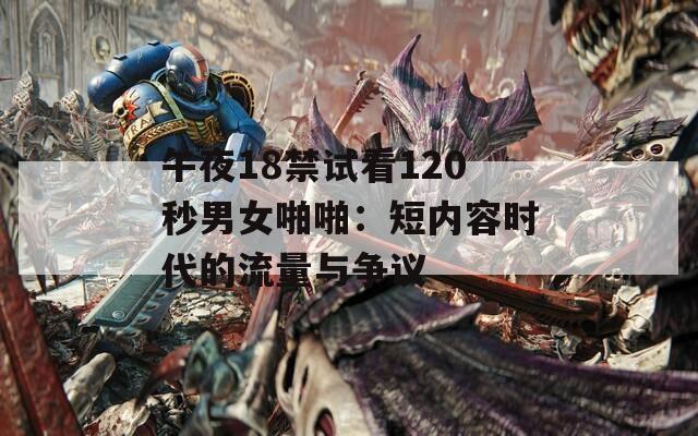 午夜18禁试看120秒男女啪啪：短内容时代的流量与争议