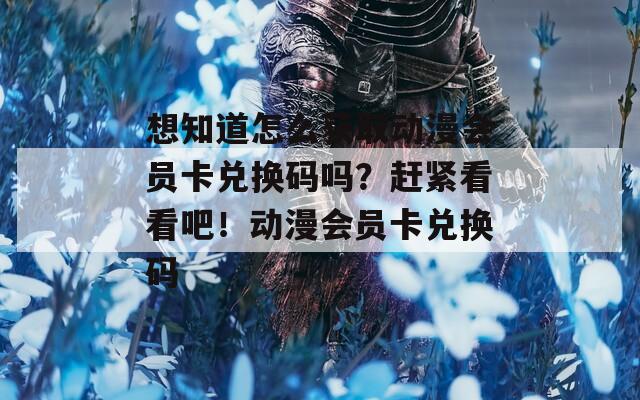 想知道怎么獲取動漫會員卡兌換碼嗎？趕緊看看吧！動漫會員卡兌換碼