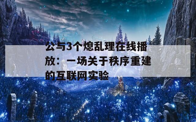 公与3个熄乱理在线播放：一场关于秩序重建的互联网实验