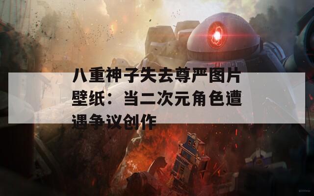 八重神子失去尊嚴圖片壁紙：當二次元角色遭遇爭議創(chuàng)作