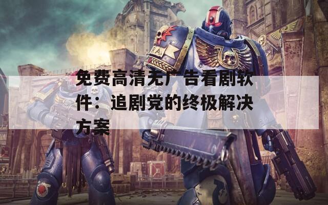 免费高清无广告看剧软件：追剧党的终极解决方案