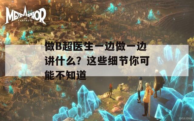 做B超医生一边做一边讲什么？这些细节你可能不知道