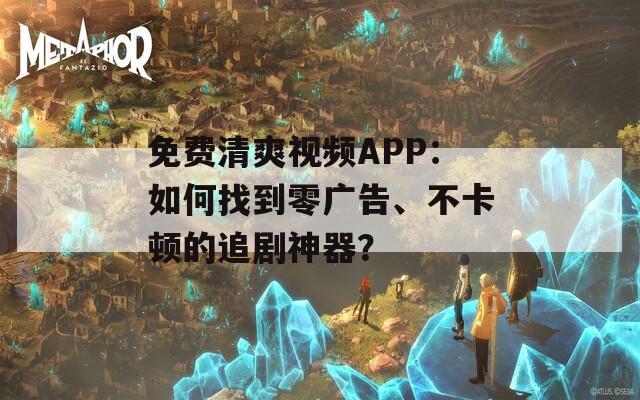 免費清爽視頻APP：如何找到零廣告、不卡頓的追劇神器？