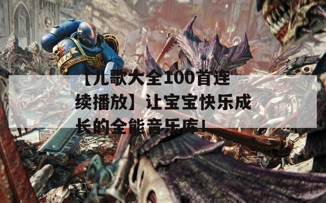 【儿歌大全100首连续播放】让宝宝快乐成长的全能音乐库！