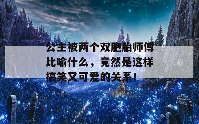 公主被两个双胞胎师傅比喻什么，竟然是这样搞笑又可爱的关系！