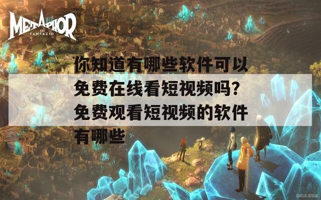 你知道有哪些软件可以免费在线看短视频吗？免费观看短视频的软件有哪些