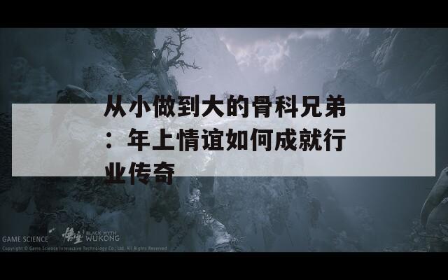 從小做到大的骨科兄弟：年上情誼如何成就行業(yè)傳奇