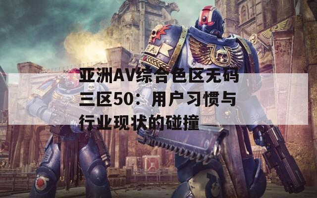 亚洲AV综合色区无码三区50：用户习惯与行业现状的碰撞