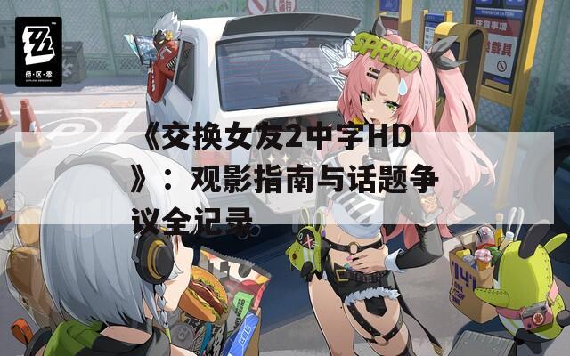 《交换女友2中字HD》：观影指南与话题争议全记录