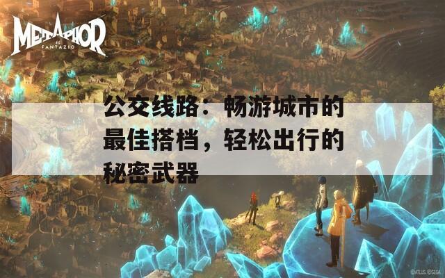 公交線(xiàn)路：暢游城市的最佳搭檔，輕松出行的秘密武器