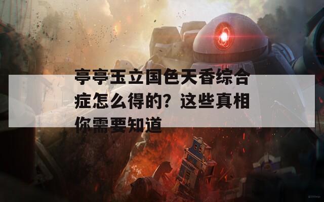 亭亭玉立國色天香綜合癥怎么得的？這些真相你需要知道