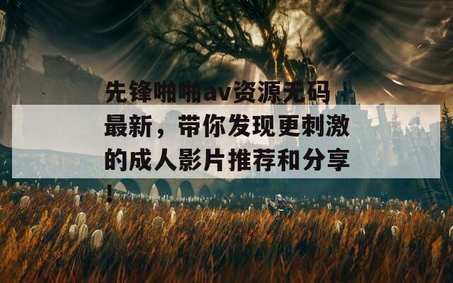 先锋啪啪av资源无码最新，带你发现更刺激的成人影片推荐和分享！