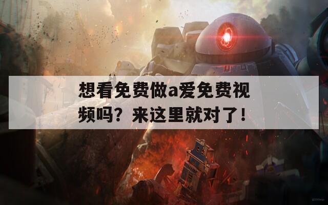 想看免费做a爱免费视频吗？来这里就对了！