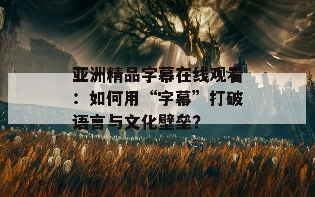 亚洲精品字幕在线观看：如何用“字幕”打破语言与文化壁垒？