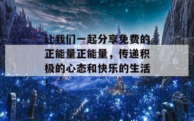 讓我們一起分享免費(fèi)的正能量正能量，傳遞積極的心態(tài)和快樂的生活！