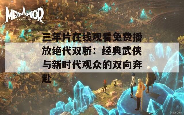 三年片在线观看免费播放绝代双骄：经典武侠与新时代观众的双向奔赴